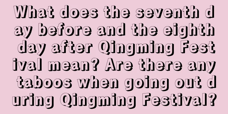 What does the seventh day before and the eighth day after Qingming Festival mean? Are there any taboos when going out during Qingming Festival?