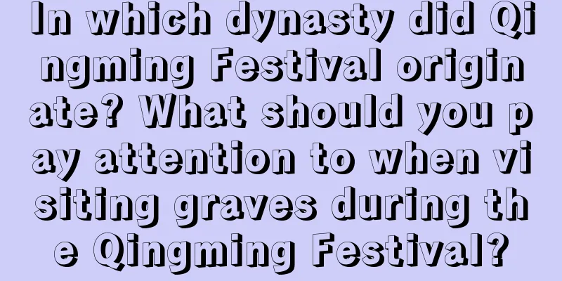 In which dynasty did Qingming Festival originate? What should you pay attention to when visiting graves during the Qingming Festival?