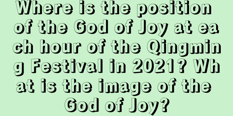 Where is the position of the God of Joy at each hour of the Qingming Festival in 2021? What is the image of the God of Joy?