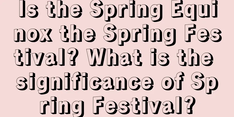 Is the Spring Equinox the Spring Festival? What is the significance of Spring Festival?