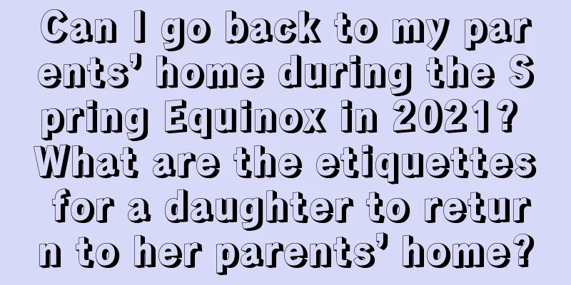 Can I go back to my parents’ home during the Spring Equinox in 2021? What are the etiquettes for a daughter to return to her parents’ home?