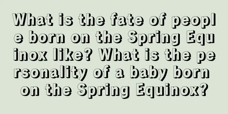 What is the fate of people born on the Spring Equinox like? What is the personality of a baby born on the Spring Equinox?