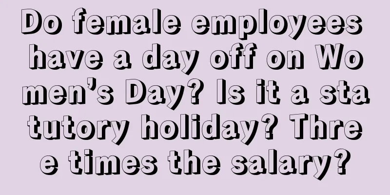 Do female employees have a day off on Women’s Day? Is it a statutory holiday? Three times the salary?