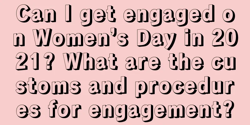 Can I get engaged on Women’s Day in 2021? What are the customs and procedures for engagement?
