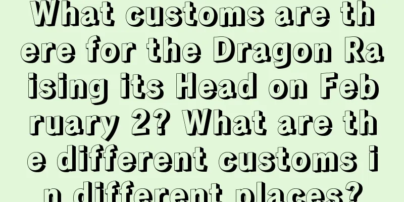 What customs are there for the Dragon Raising its Head on February 2? What are the different customs in different places?