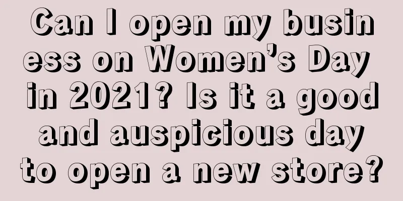 Can I open my business on Women’s Day in 2021? Is it a good and auspicious day to open a new store?