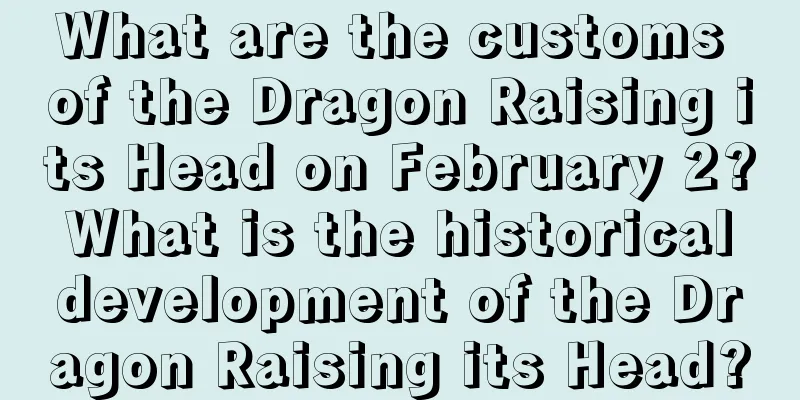 What are the customs of the Dragon Raising its Head on February 2? What is the historical development of the Dragon Raising its Head?