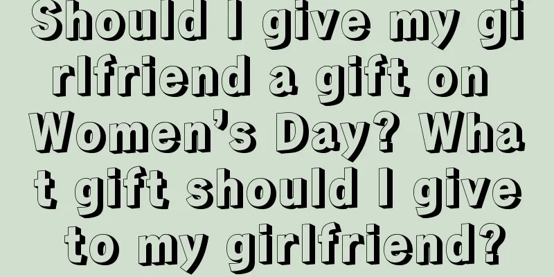 Should I give my girlfriend a gift on Women’s Day? What gift should I give to my girlfriend?