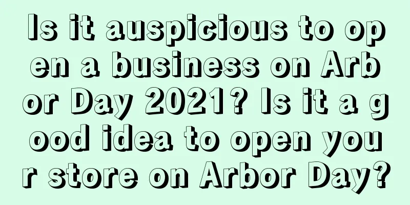 Is it auspicious to open a business on Arbor Day 2021? Is it a good idea to open your store on Arbor Day?