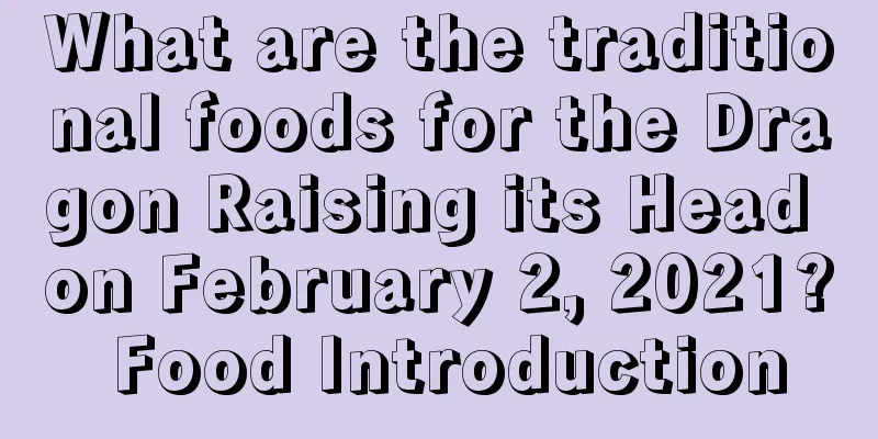 What are the traditional foods for the Dragon Raising its Head on February 2, 2021? Food Introduction
