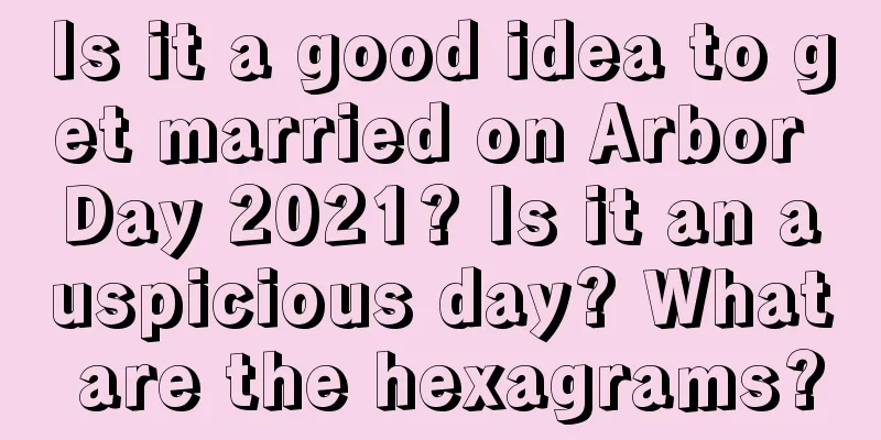 Is it a good idea to get married on Arbor Day 2021? Is it an auspicious day? What are the hexagrams?