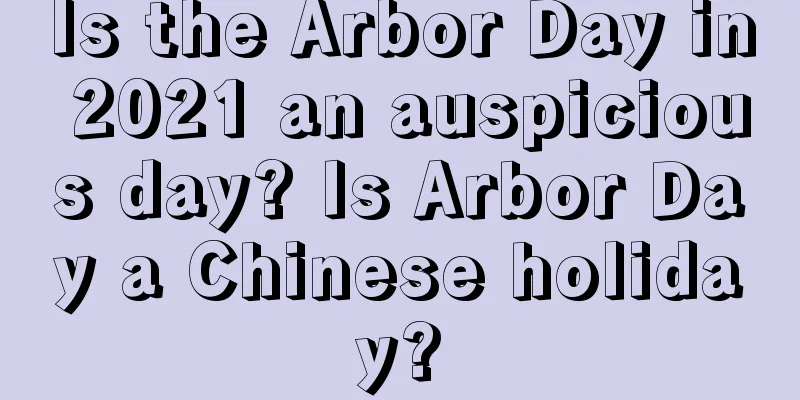 Is the Arbor Day in 2021 an auspicious day? Is Arbor Day a Chinese holiday?