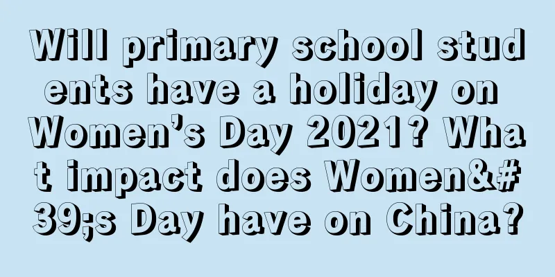 Will primary school students have a holiday on Women’s Day 2021? What impact does Women's Day have on China?