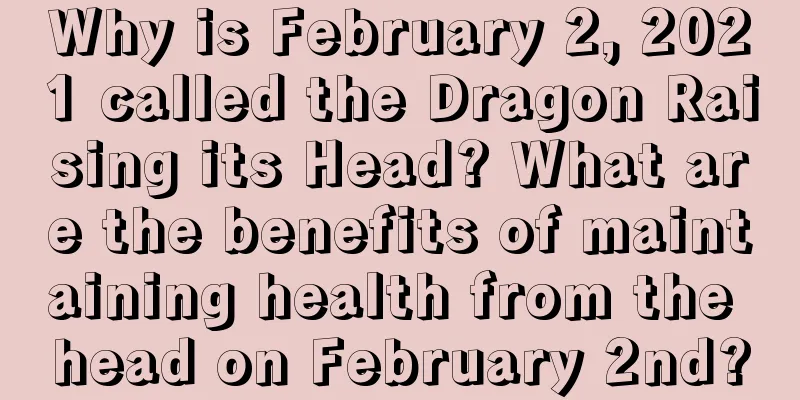 Why is February 2, 2021 called the Dragon Raising its Head? What are the benefits of maintaining health from the head on February 2nd?