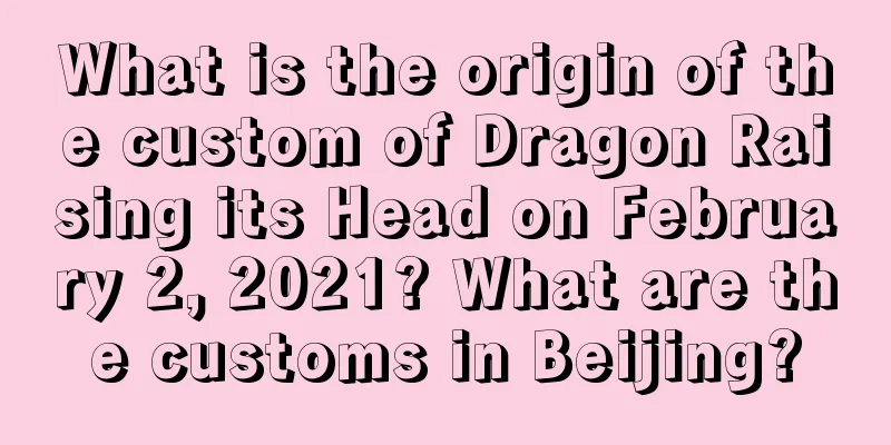 What is the origin of the custom of Dragon Raising its Head on February 2, 2021? What are the customs in Beijing?