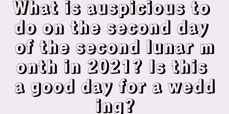What is auspicious to do on the second day of the second lunar month in 2021? Is this a good day for a wedding?