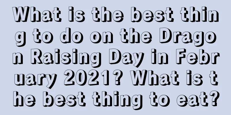 What is the best thing to do on the Dragon Raising Day in February 2021? What is the best thing to eat?