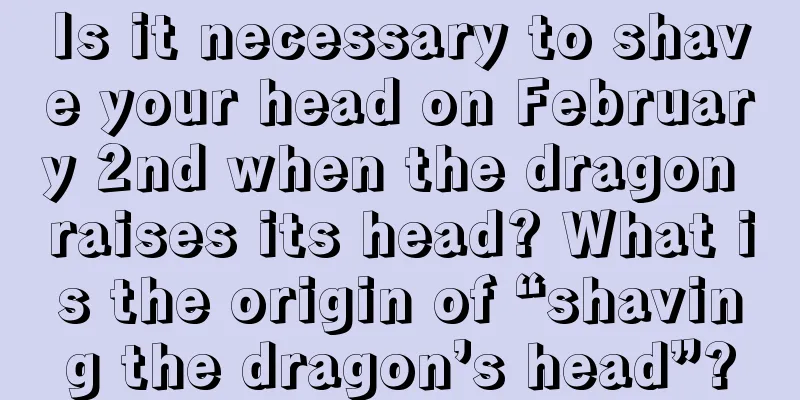 Is it necessary to shave your head on February 2nd when the dragon raises its head? What is the origin of “shaving the dragon’s head”?
