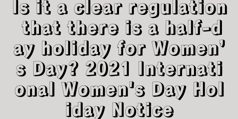 Is it a clear regulation that there is a half-day holiday for Women’s Day? 2021 International Women's Day Holiday Notice