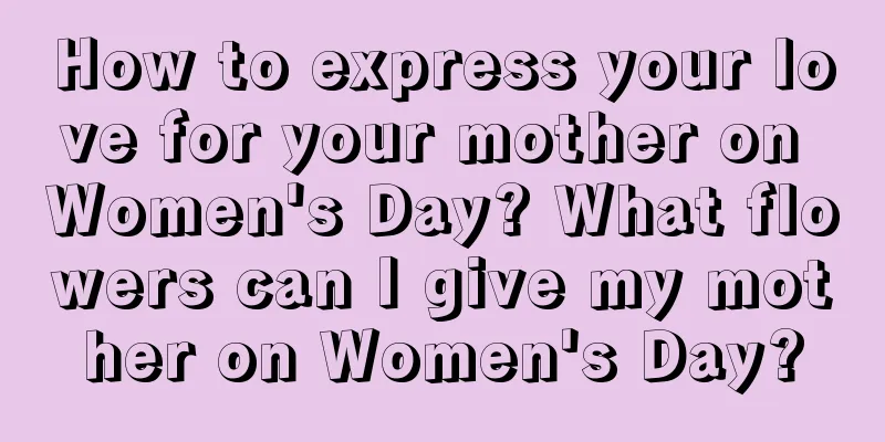 How to express your love for your mother on Women's Day? What flowers can I give my mother on Women's Day?