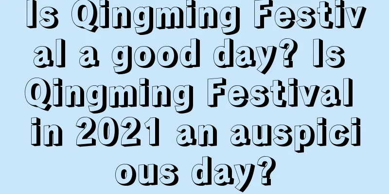 Is Qingming Festival a good day? Is Qingming Festival in 2021 an auspicious day?