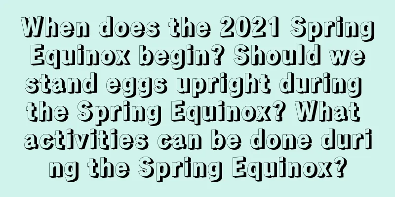 When does the 2021 Spring Equinox begin? Should we stand eggs upright during the Spring Equinox? What activities can be done during the Spring Equinox?