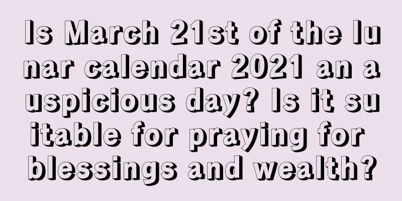 Is March 21st of the lunar calendar 2021 an auspicious day? Is it suitable for praying for blessings and wealth?