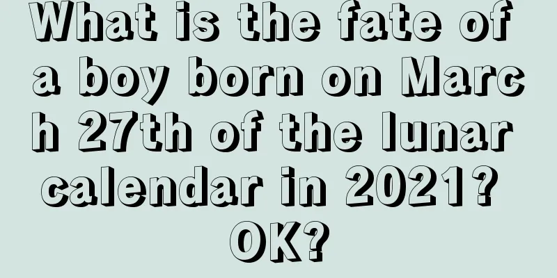 What is the fate of a boy born on March 27th of the lunar calendar in 2021? OK?