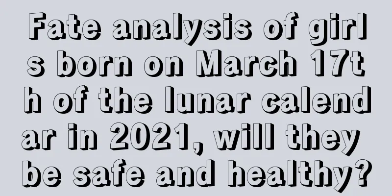Fate analysis of girls born on March 17th of the lunar calendar in 2021, will they be safe and healthy?
