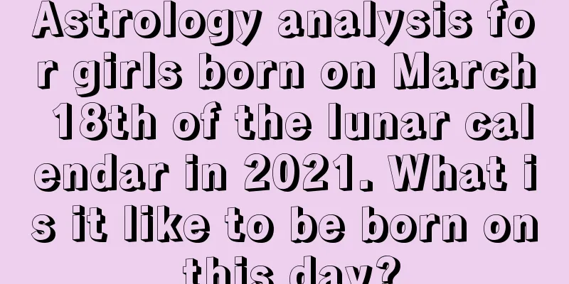 Astrology analysis for girls born on March 18th of the lunar calendar in 2021. What is it like to be born on this day?