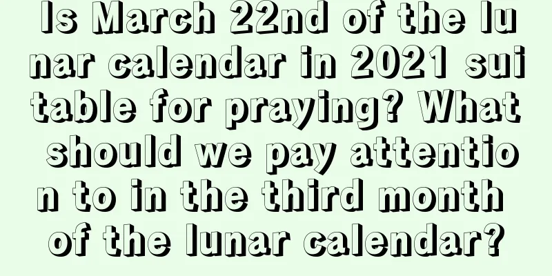 Is March 22nd of the lunar calendar in 2021 suitable for praying? What should we pay attention to in the third month of the lunar calendar?
