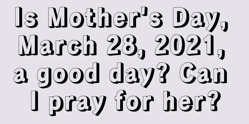 Is Mother's Day, March 28, 2021, a good day? Can I pray for her?