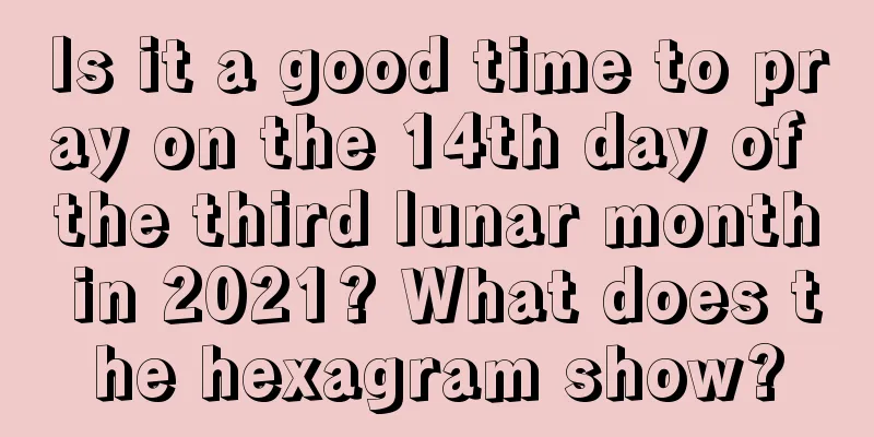 Is it a good time to pray on the 14th day of the third lunar month in 2021? What does the hexagram show?