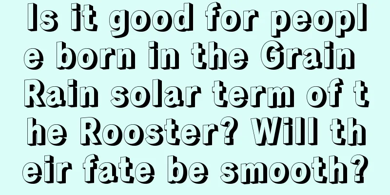 Is it good for people born in the Grain Rain solar term of the Rooster? Will their fate be smooth?