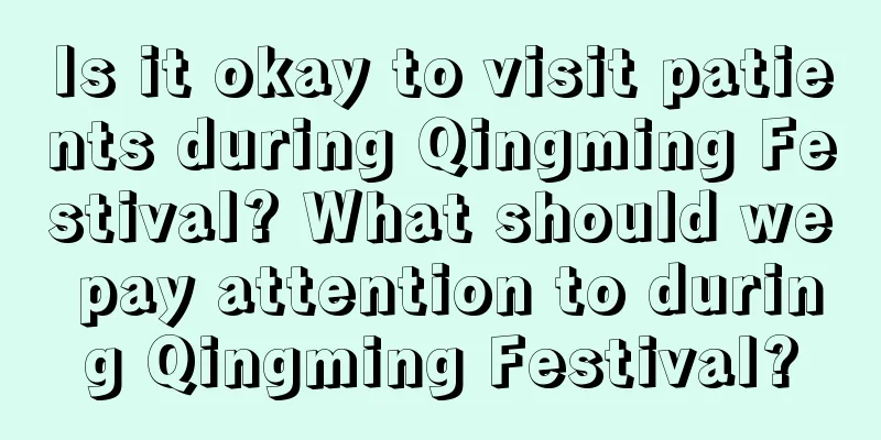 Is it okay to visit patients during Qingming Festival? What should we pay attention to during Qingming Festival?