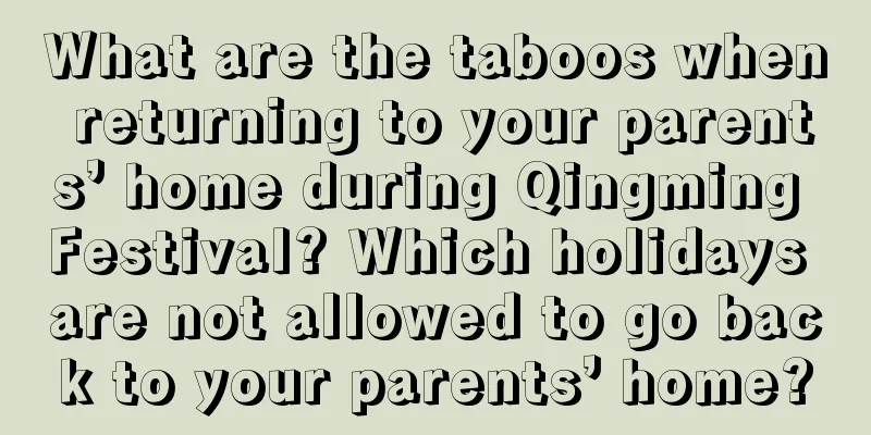 What are the taboos when returning to your parents’ home during Qingming Festival? Which holidays are not allowed to go back to your parents’ home?
