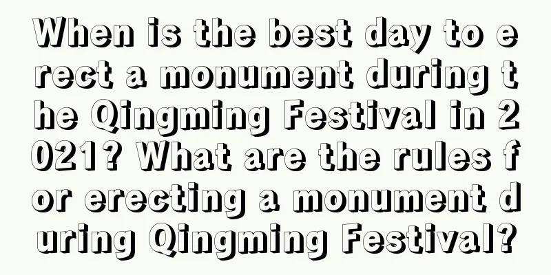 When is the best day to erect a monument during the Qingming Festival in 2021? What are the rules for erecting a monument during Qingming Festival?