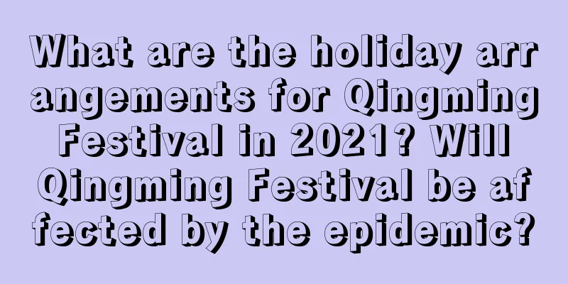What are the holiday arrangements for Qingming Festival in 2021? Will Qingming Festival be affected by the epidemic?