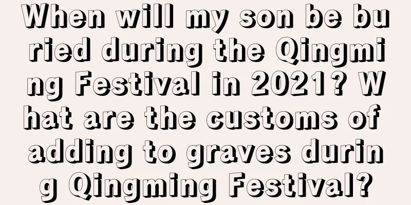 When will my son be buried during the Qingming Festival in 2021? What are the customs of adding to graves during Qingming Festival?