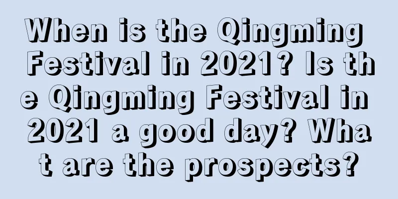 When is the Qingming Festival in 2021? Is the Qingming Festival in 2021 a good day? What are the prospects?