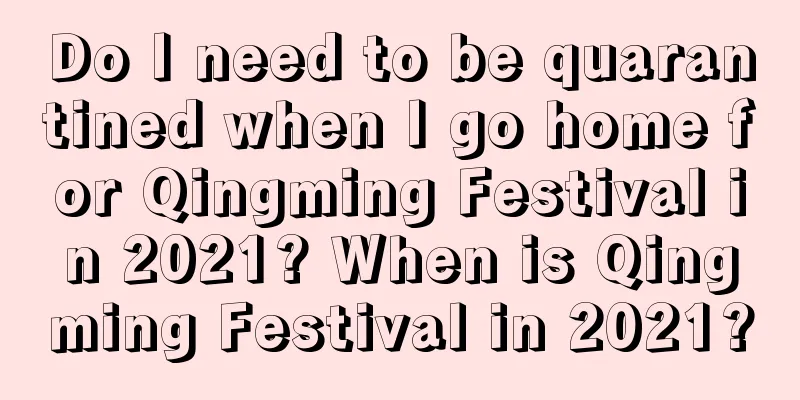 Do I need to be quarantined when I go home for Qingming Festival in 2021? When is Qingming Festival in 2021?