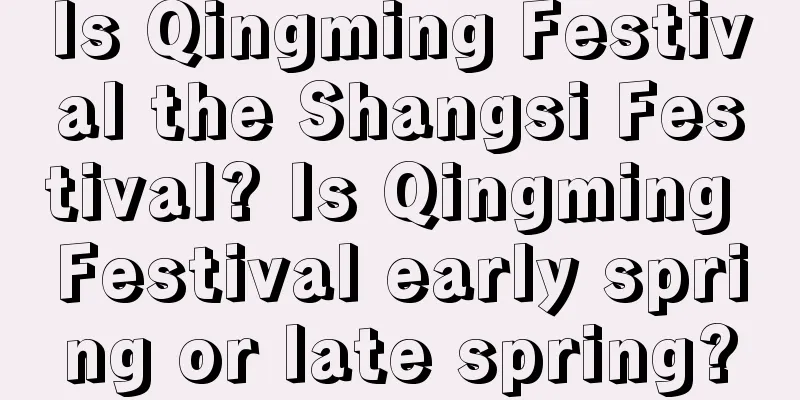 Is Qingming Festival the Shangsi Festival? Is Qingming Festival early spring or late spring?