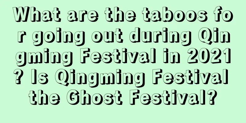 What are the taboos for going out during Qingming Festival in 2021? Is Qingming Festival the Ghost Festival?