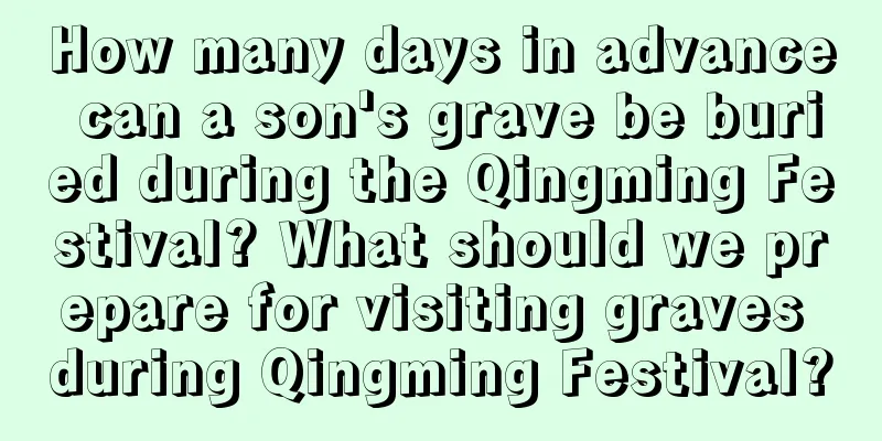 How many days in advance can a son's grave be buried during the Qingming Festival? What should we prepare for visiting graves during Qingming Festival?