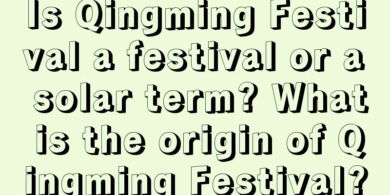 Is Qingming Festival a festival or a solar term? What is the origin of Qingming Festival?
