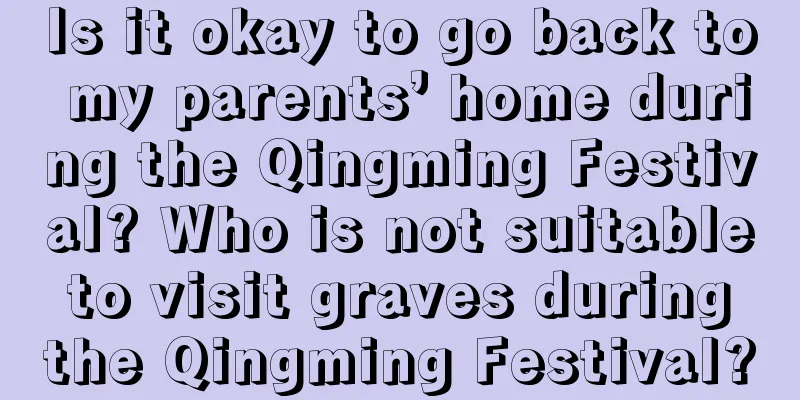 Is it okay to go back to my parents’ home during the Qingming Festival? Who is not suitable to visit graves during the Qingming Festival?