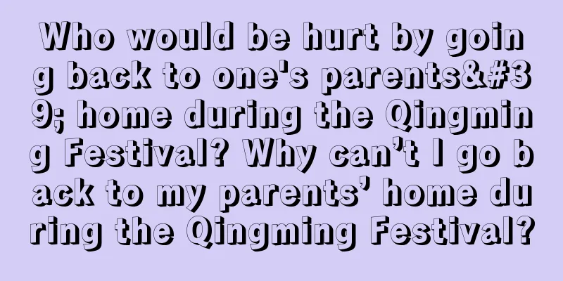 Who would be hurt by going back to one's parents' home during the Qingming Festival? Why can’t I go back to my parents’ home during the Qingming Festival?
