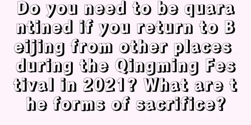 Do you need to be quarantined if you return to Beijing from other places during the Qingming Festival in 2021? What are the forms of sacrifice?