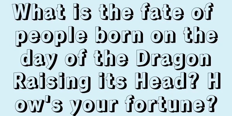 What is the fate of people born on the day of the Dragon Raising its Head? How's your fortune?
