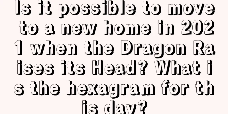 Is it possible to move to a new home in 2021 when the Dragon Raises its Head? What is the hexagram for this day?